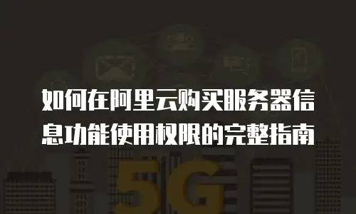 如何在阿里云购买服务器信息功能使用权限的完整指南