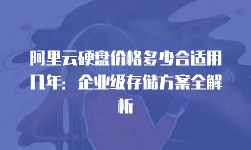阿里云硬盘价格多少合适用几年：企业级存储方案全解析