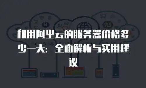 租用阿里云的服务器价格多少一天：全面解析与实用建议