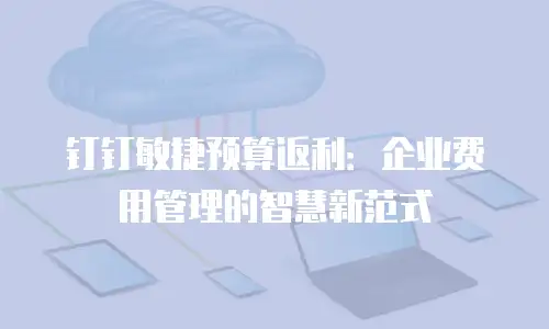 钉钉敏捷预算返利：企业费用管理的智慧新范式