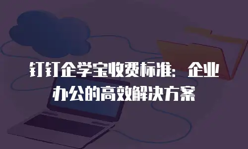 钉钉企学宝收费标准：企业办公的高效解决方案