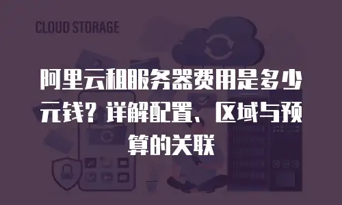 阿里云租服务器费用是多少元钱？详解配置、区域与预算的关联