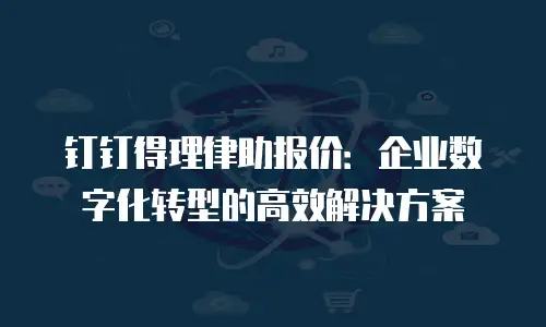 钉钉得理律助报价：企业数字化转型的高效解决方案