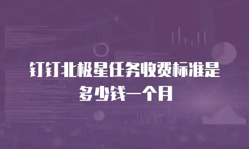 钉钉北极星任务收费标准是多少钱一个月