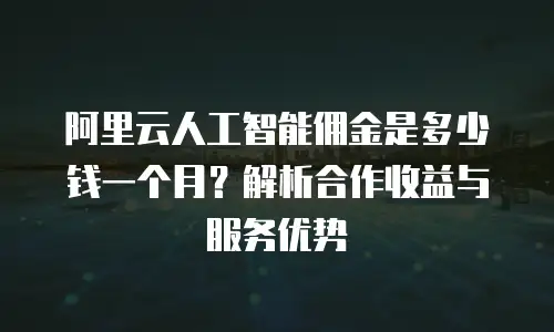 阿里云人工智能佣金是多少钱一个月？解析合作收益与服务优势