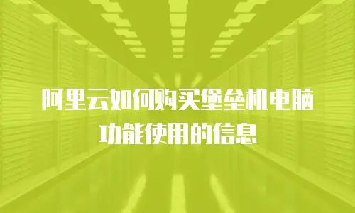 阿里云如何购买堡垒机电脑功能使用的信息