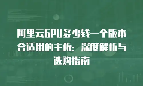 阿里云GPU多少钱一个版本合适用的主板：深度解析与选购指南