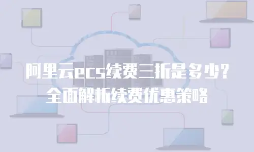 阿里云ecs续费三折是多少？全面解析续费优惠策略