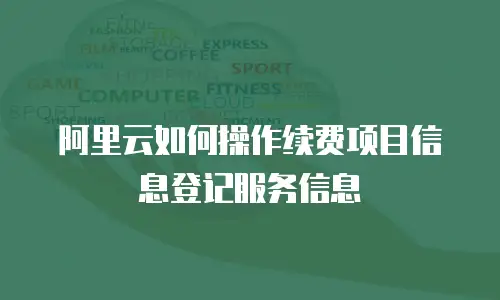 阿里云如何操作续费项目信息登记服务信息