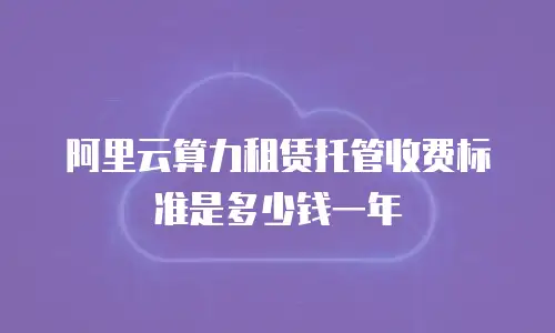 阿里云算力租赁托管收费标准是多少钱一年