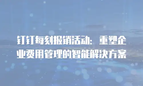 钉钉每刻报销活动：重塑企业费用管理的智能解决方案