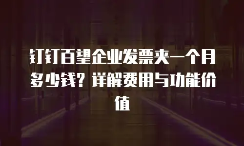 钉钉百望企业发票夹一个月多少钱？详解费用与功能价值