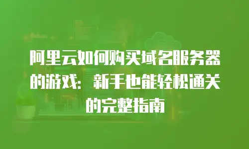 阿里云如何购买域名服务器的游戏：新手也能轻松通关的完整指南