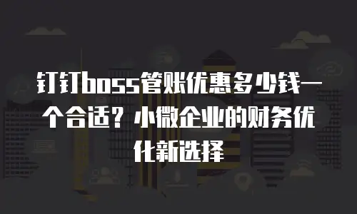钉钉boss管账优惠多少钱一个合适？小微企业的财务优化新选择