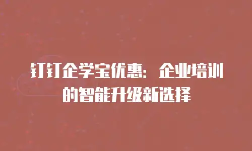 钉钉企学宝优惠：企业培训的智能升级新选择