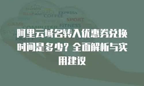 阿里云域名转入优惠券兑换时间是多少？全面解析与实用建议