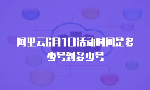 阿里云6月1日活动时间是多少号到多少号
