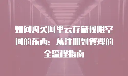 如何购买阿里云存储权限空间的东西：从注册到管理的全流程指南