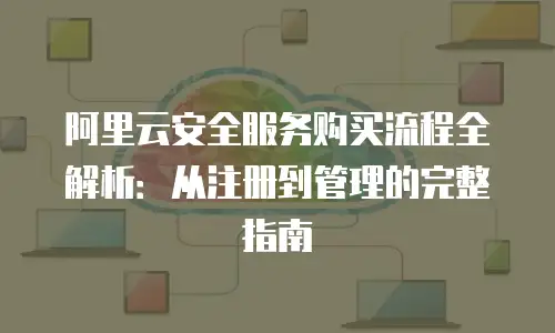阿里云安全服务购买流程全解析：从注册到管理的完整指南