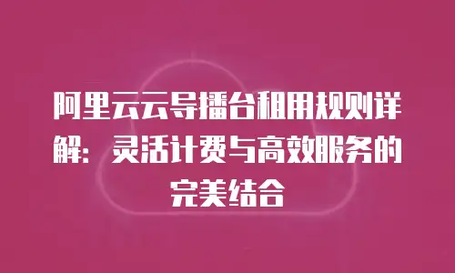 阿里云云导播台租用规则详解：灵活计费与高效服务的完美结合