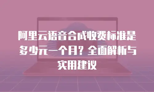 阿里云语音合成收费标准是多少元一个月？全面解析与实用建议
