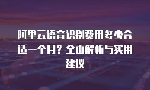 阿里云语音识别费用多少合适一个月？全面解析与实用建议