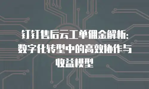 钉钉售后云工单佣金解析：数字化转型中的高效协作与收益模型