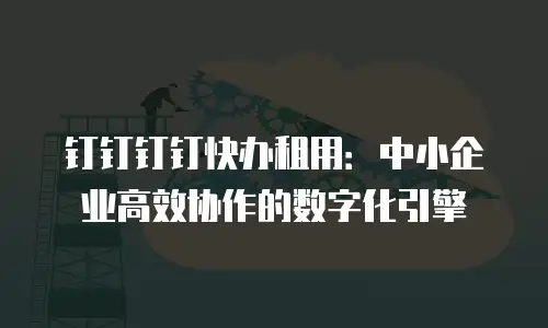 钉钉钉钉快办租用：中小企业高效协作的数字化引擎