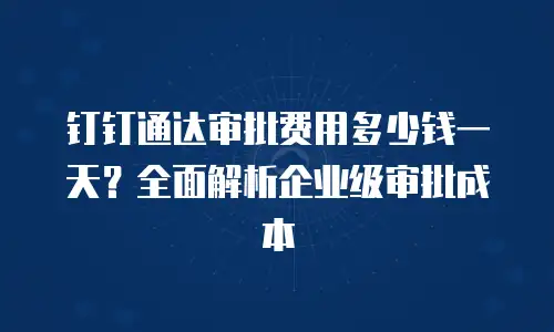 钉钉通达审批费用多少钱一天？全面解析企业级审批成本