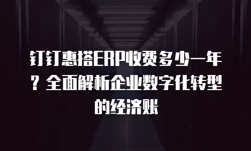 钉钉惠搭ERP收费多少一年？全面解析企业数字化转型的经济账