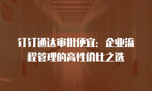 钉钉通达审批便宜：企业流程管理的高性价比之选