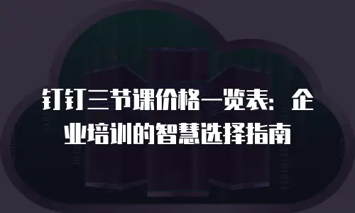 钉钉三节课价格一览表：企业培训的智慧选择指南