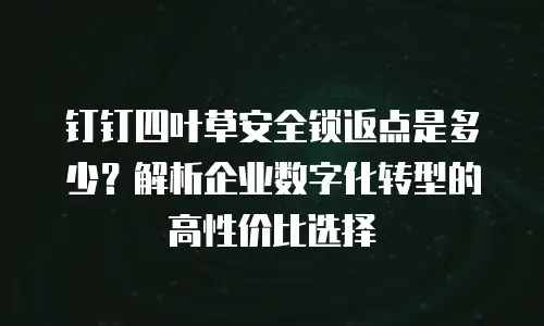钉钉四叶草安全锁返点是多少？解析企业数字化转型的高性价比选择