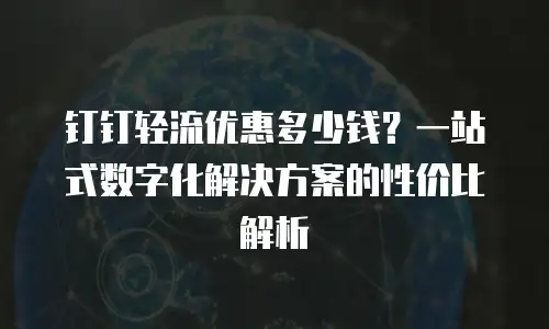 钉钉轻流优惠多少钱？一站式数字化解决方案的性价比解析