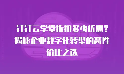 钉钉云学堂折扣多少优惠？揭秘企业数字化转型的高性价比之选