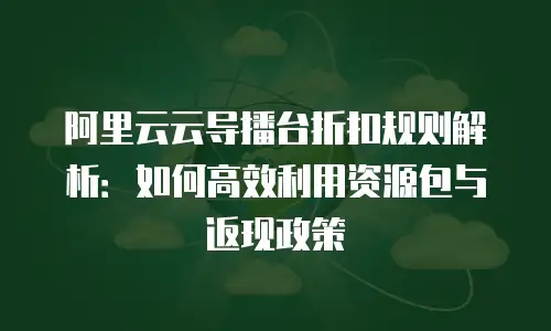 阿里云云导播台折扣规则解析：如何高效利用资源包与返现政策