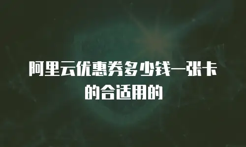 阿里云优惠券多少钱一张卡的合适用的