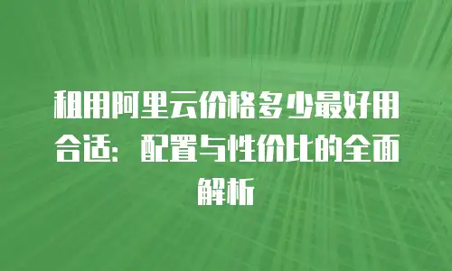 租用阿里云价格多少最好用合适：配置与性价比的全面解析