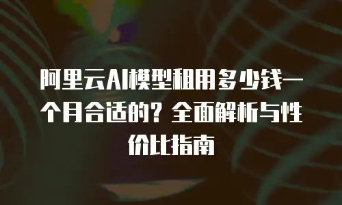 阿里云AI模型租用多少钱一个月合适的？全面解析与性价比指南