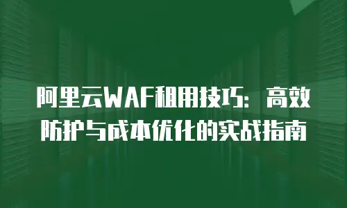 阿里云WAF租用技巧：高效防护与成本优化的实战指南