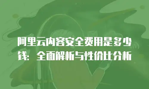 阿里云内容安全费用是多少钱：全面解析与性价比分析
