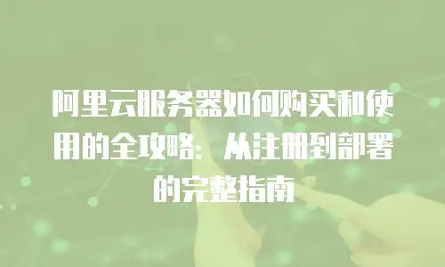 阿里云服务器如何购买和使用的全攻略：从注册到部署的完整指南