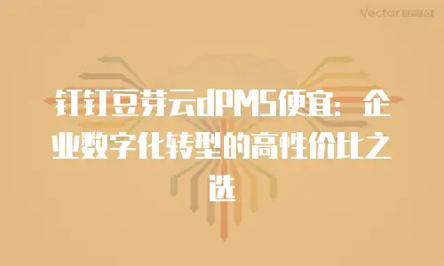 钉钉豆芽云dPMS便宜：企业数字化转型的高性价比之选