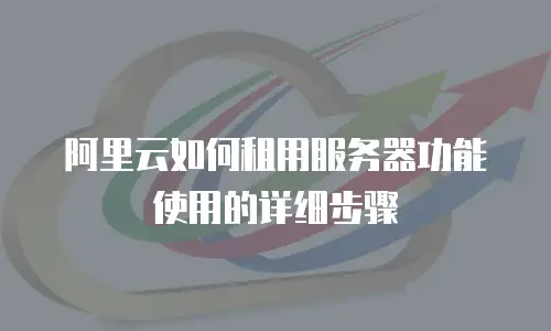 阿里云如何租用服务器功能使用的详细步骤