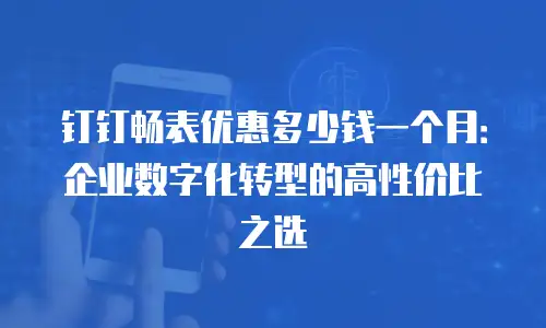 钉钉畅表优惠多少钱一个月：企业数字化转型的高性价比之选