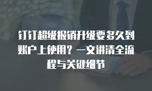 钉钉超级报销升级要多久到账户上使用？一文讲清全流程与关键细节
