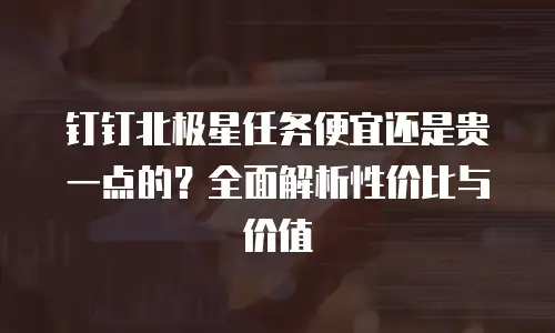 钉钉北极星任务便宜还是贵一点的？全面解析性价比与价值