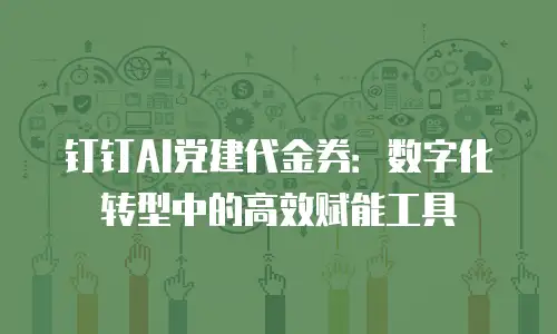 钉钉AI党建代金券：数字化转型中的高效赋能工具