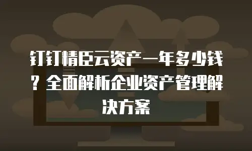 钉钉精臣云资产一年多少钱？全面解析企业资产管理解决方案