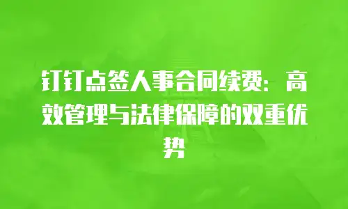 钉钉点签人事合同续费：高效管理与法律保障的双重优势